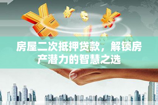 葵青房屋二次抵押贷款，解锁房产潜力的智慧之选
