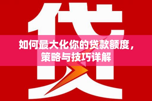 葵青如何最大化你的贷款额度，策略与技巧详解