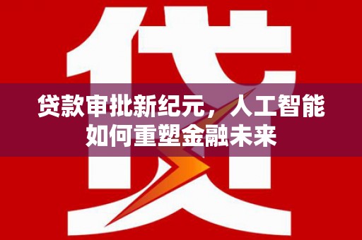 葵青贷款审批新纪元，人工智能如何重塑金融未来