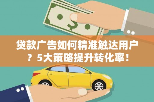 葵青贷款广告如何精准触达用户？5大策略提升转化率！