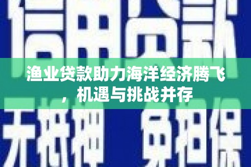葵青渔业贷款助力海洋经济腾飞，机遇与挑战并存