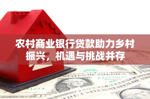 葵青农村商业银行贷款助力乡村振兴，机遇与挑战并存