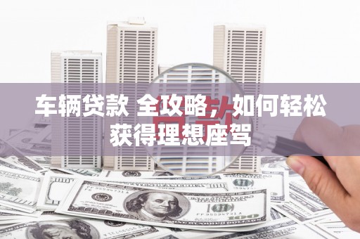 葵青车辆贷款 全攻略，如何轻松获得理想座驾