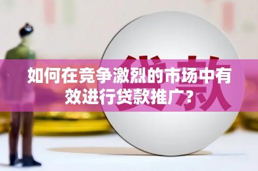 葵青如何在竞争激烈的市场中有效进行贷款推广？