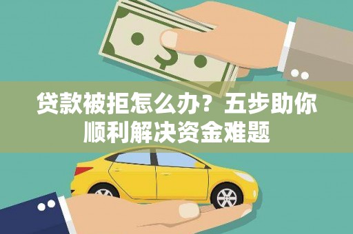 葵青贷款被拒怎么办？五步助你顺利解决资金难题