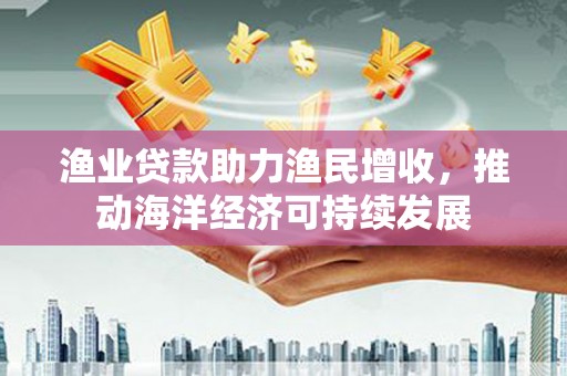 葵青渔业贷款助力渔民增收，推动海洋经济可持续发展