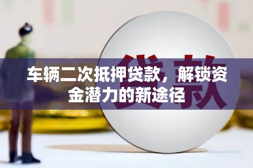 葵青车辆二次抵押贷款，解锁资金潜力的新途径