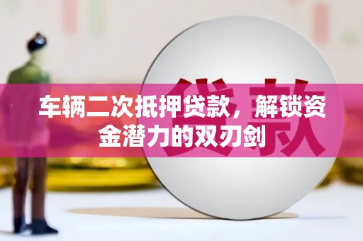 葵青车辆二次抵押贷款，解锁资金潜力的双刃剑