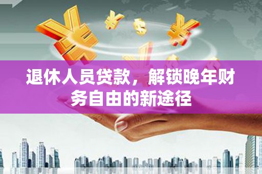 葵青退休人员贷款，解锁晚年财务自由的新途径