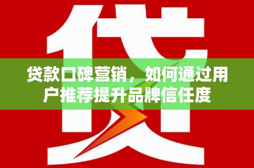 葵青贷款口碑营销，如何通过用户推荐提升品牌信任度