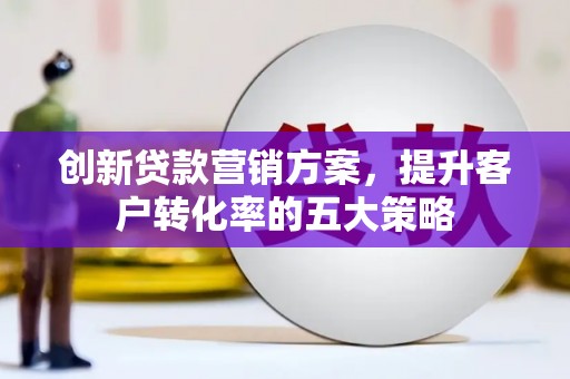 葵青创新贷款营销方案，提升客户转化率的五大策略