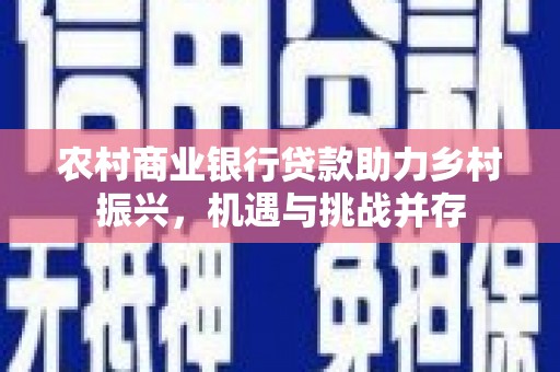 葵青农村商业银行贷款助力乡村振兴，机遇与挑战并存