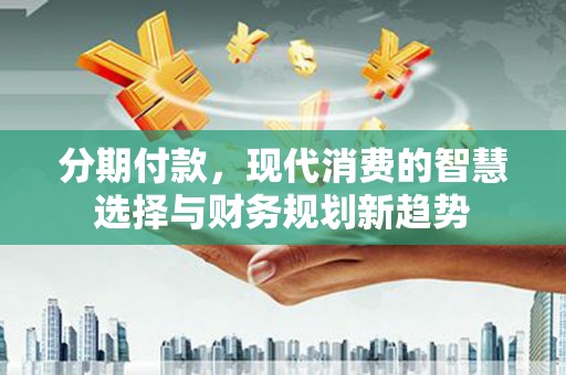 葵青分期付款，现代消费的智慧选择与财务规划新趋势