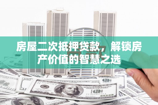 葵青房屋二次抵押贷款，解锁房产价值的智慧之选