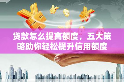 葵青贷款怎么提高额度，五大策略助你轻松提升信用额度