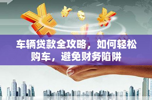 葵青车辆贷款全攻略，如何轻松购车，避免财务陷阱