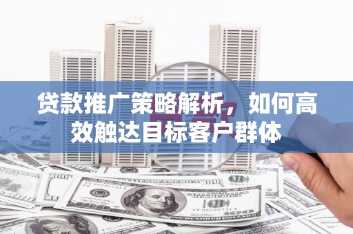 葵青贷款推广策略解析，如何高效触达目标客户群体