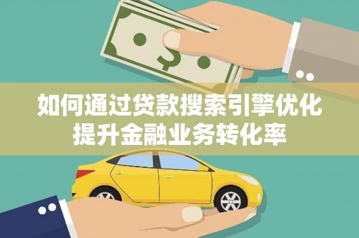 葵青如何通过贷款搜索引擎优化提升金融业务转化率
