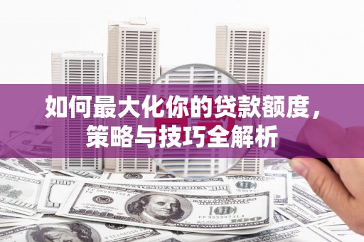 葵青如何最大化你的贷款额度，策略与技巧全解析