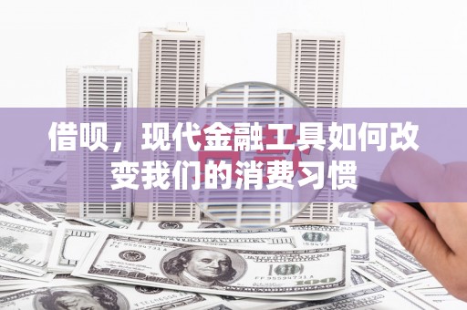 葵青借呗，现代金融工具如何改变我们的消费习惯