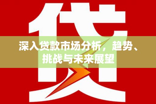 葵青深入贷款市场分析，趋势、挑战与未来展望