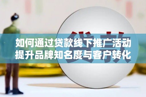 葵青如何通过贷款线下推广活动提升品牌知名度与客户转化率
