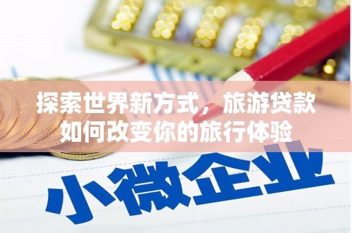 葵青探索世界新方式，旅游贷款如何改变你的旅行体验
