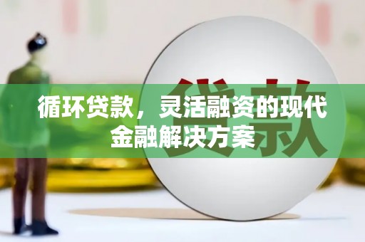 葵青循环贷款，灵活融资的现代金融解决方案