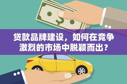 葵青贷款品牌建设，如何在竞争激烈的市场中脱颖而出？