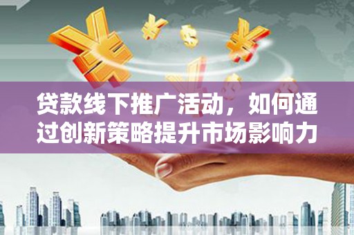葵青贷款线下推广活动，如何通过创新策略提升市场影响力