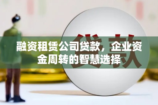葵青融资租赁公司贷款，企业资金周转的智慧选择