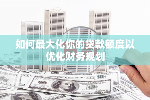 葵青如何最大化你的贷款额度以优化财务规划