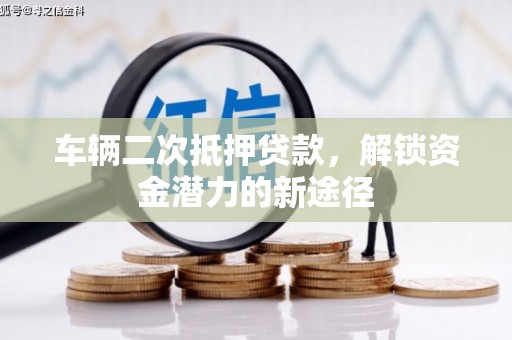 葵青车辆二次抵押贷款，解锁资金潜力的新途径