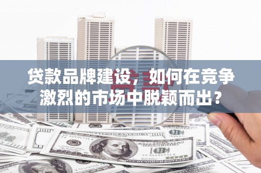 葵青贷款品牌建设，如何在竞争激烈的市场中脱颖而出？