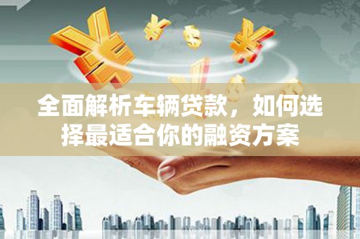 葵青全面解析车辆贷款，如何选择最适合你的融资方案