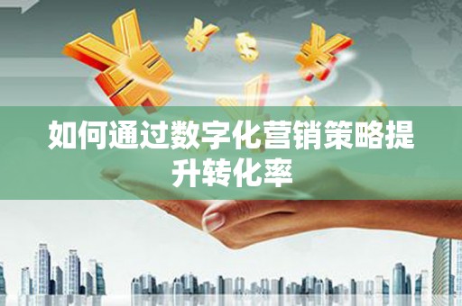 葵青如何通过数字化营销策略提升转化率