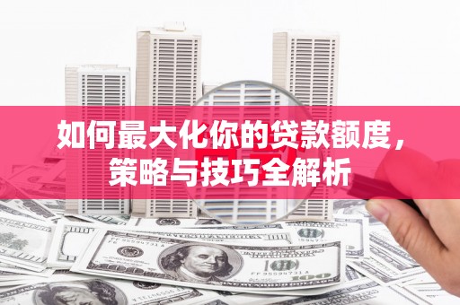 葵青如何最大化你的贷款额度，策略与技巧全解析