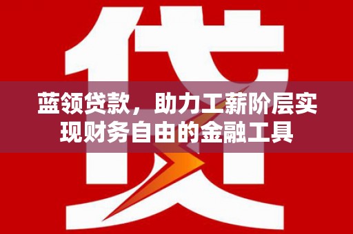 葵青蓝领贷款，助力工薪阶层实现财务自由的金融工具