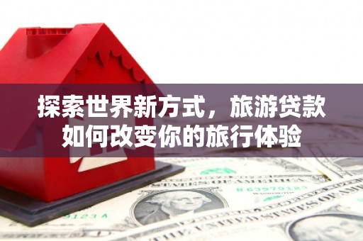 葵青探索世界新方式，旅游贷款如何改变你的旅行体验