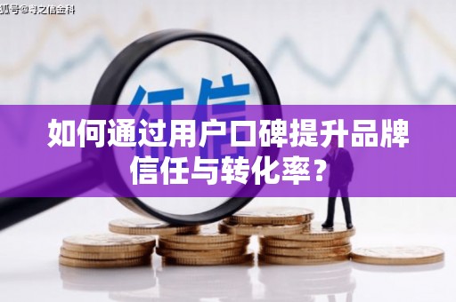 葵青如何通过用户口碑提升品牌信任与转化率？