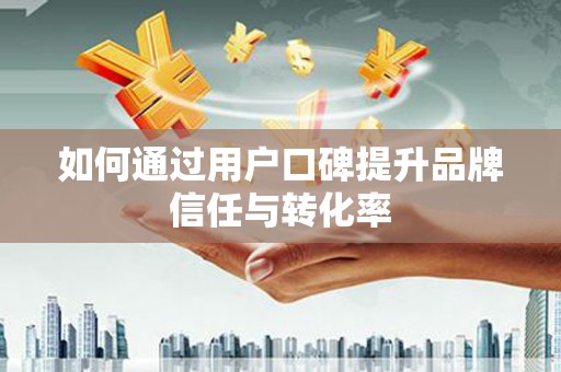 葵青如何通过用户口碑提升品牌信任与转化率