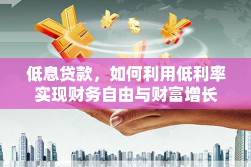 葵青低息贷款，如何利用低利率实现财务自由与财富增长
