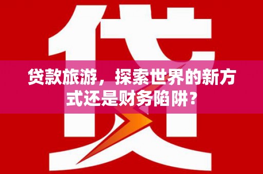 葵青贷款旅游，探索世界的新方式还是财务陷阱？