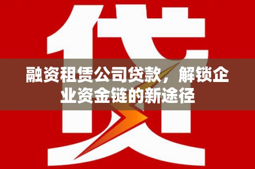 葵青融资租赁公司贷款，解锁企业资金链的新途径
